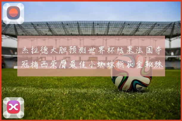 杰拉德大胆预测世界杯结果法国夺冠梅西荣膺最佳小蜘蛛斩获金靴殊荣