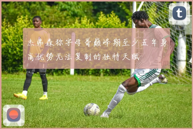 杰弗森称字母哥巅峰期至少五年身高优势无法复制的独特天赋
