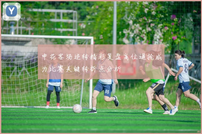 申花客场逆转精彩复盘高位逼抢成为比赛关键转折点分析
