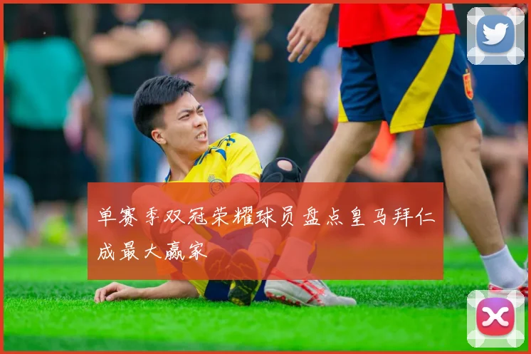 单赛季双冠荣耀球员盘点皇马拜仁成最大赢家
